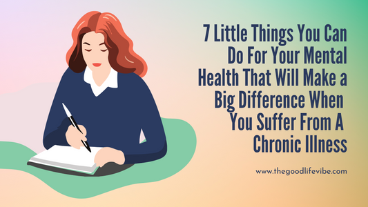 7 Little Things You Can Do For Your Mental Health That Will Make a Big Difference When  You Suffer From A  Chronic Illness